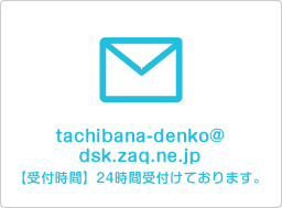 メール tachibana-denko@dsk.zaq.ne.jp 24時間受付けております。
